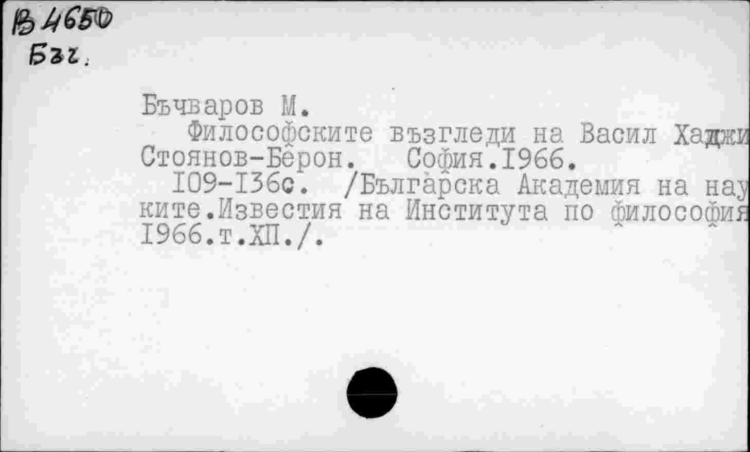 ﻿Би.
Бъчваров М.
Философските възгледи на Басил Хада Стоянов-Берон. София.1966.
Ю9-136с. /Българска Академия на наз ките.Известия на Института по философии 1966.т.ХП./.